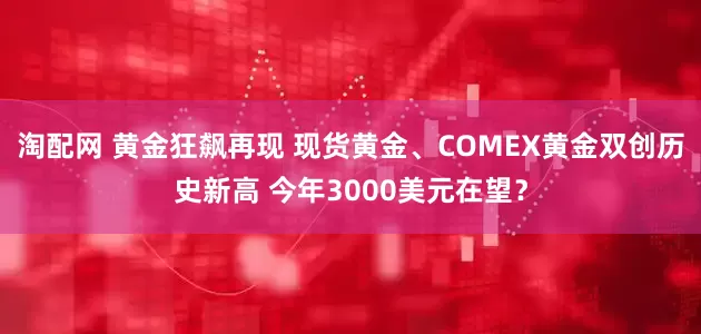 淘配网 黄金狂飙再现 现货黄金、COMEX黄金双创历史新高 今年3000美元在望？