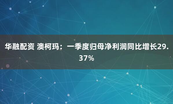 华融配资 澳柯玛：一季度归母净利润同比增长29.37%