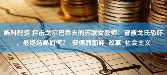 屿科配资 抨击戈尔巴乔夫的苏联女教师：曾被戈氏恐吓，最终结局如何？_安德烈耶娃_改革_社会主义