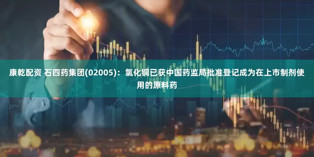 康乾配资 石四药集团(02005)：氯化铜已获中国药监局批准登记成为在上市制剂使用的原料药