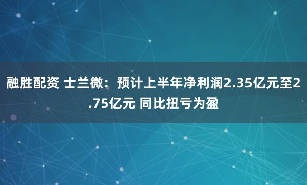 融胜配资 士兰微：预计上半年净利润2.35亿元至2.75亿元 同比扭亏为盈