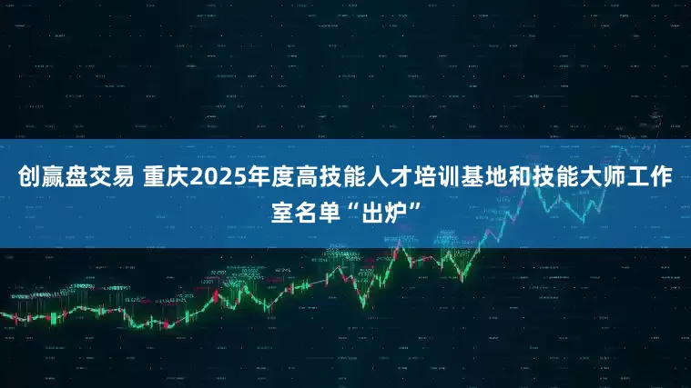 创赢盘交易 重庆2025年度高技能人才培训基地和技能大师工作室名单“出炉”