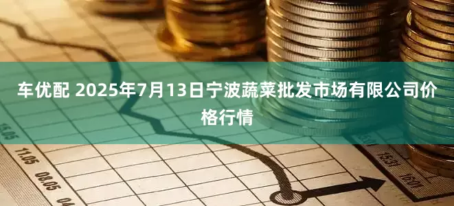 车优配 2025年7月13日宁波蔬菜批发市场有限公司价格行情