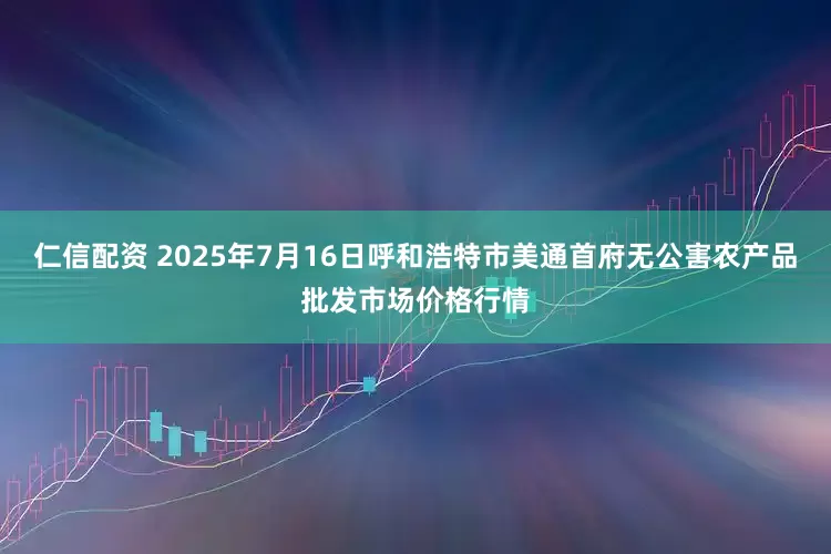 仁信配资 2025年7月16日呼和浩特市美通首府无公害农产品批发市场价格行情