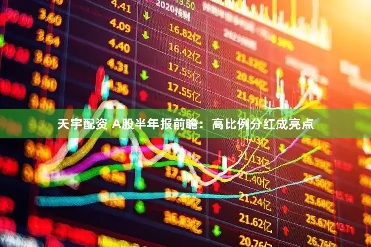 天宇配资 A股半年报前瞻：高比例分红成亮点