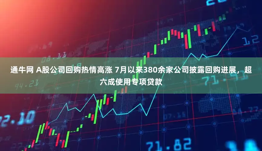通牛网 A股公司回购热情高涨 7月以来380余家公司披露回购进展，超六成使用专项贷款