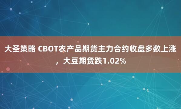 大圣策略 CBOT农产品期货主力合约收盘多数上涨，大豆期货跌1.02%