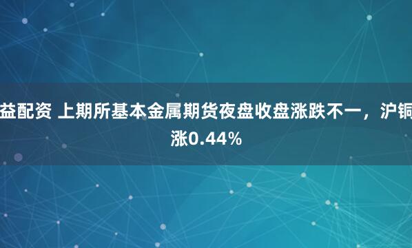 益配资 上期所基本金属期货夜盘收盘涨跌不一，沪铜涨0.44%