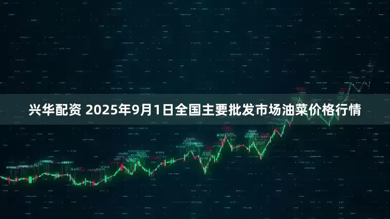 兴华配资 2025年9月1日全国主要批发市场油菜价格行情