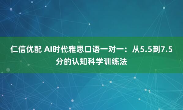 仁信优配 AI时代雅思口语一对一：从5.5到7.5分的认知科学训练法