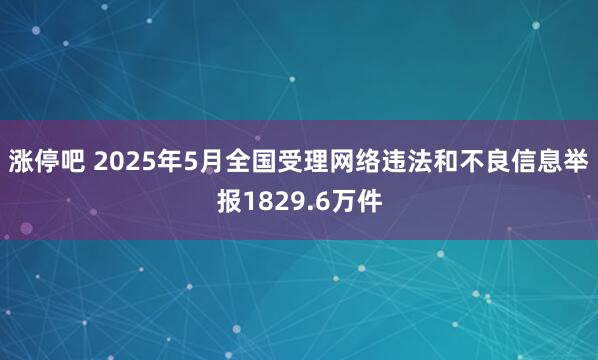 涨停吧 2025年5月全国受理网络违法和不良信息举报1829.6万件
