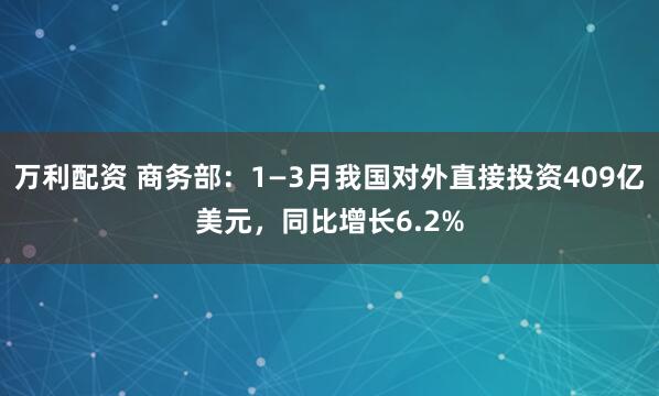 万利配资 商务部：1—3月我国对外直接投资409亿美元，同比增长6.2%
