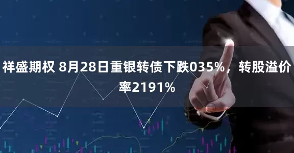 祥盛期权 8月28日重银转债下跌035%，转股溢价率2191%