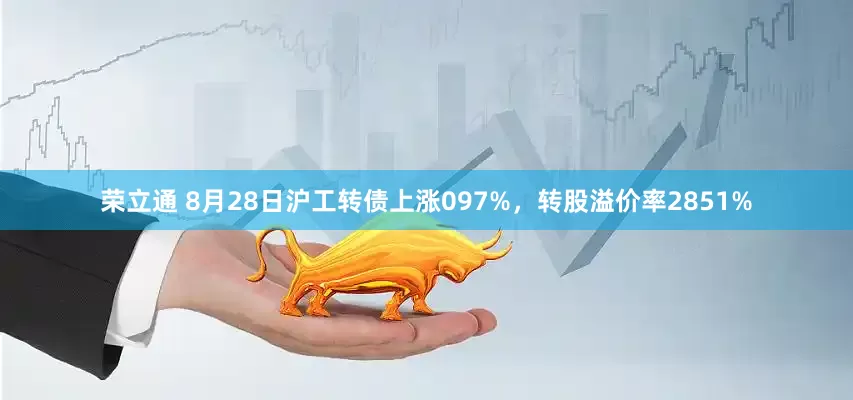 荣立通 8月28日沪工转债上涨097%，转股溢价率2851%