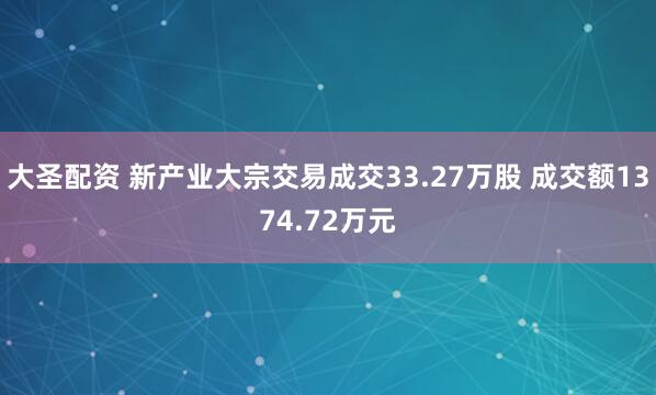 大圣配资 新产业大宗交易成交33.27万股 成交额1374.72万元
