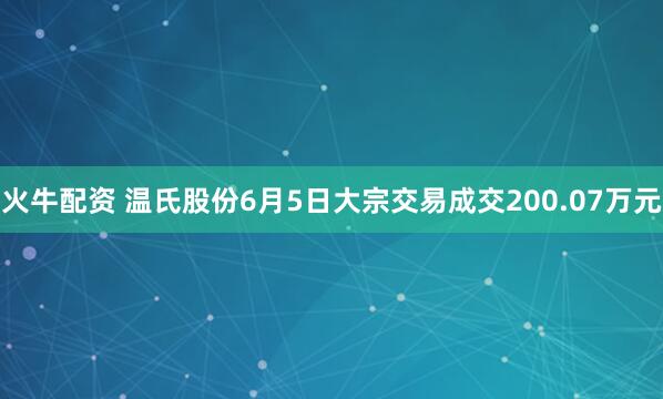 火牛配资 温氏股份6月5日大宗交易成交200.07万元