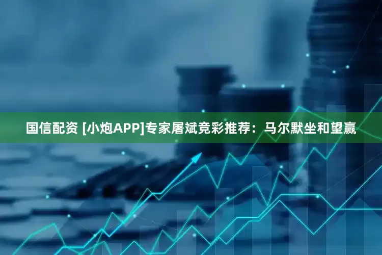 国信配资 [小炮APP]专家屠斌竞彩推荐：马尔默坐和望赢