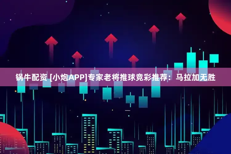 锅牛配资 [小炮APP]专家老将推球竞彩推荐：马拉加无胜